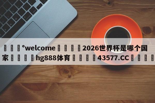 💰welcome🎲2026世界杯是哪个国家🐁hg888体育😜43577.CC🎾