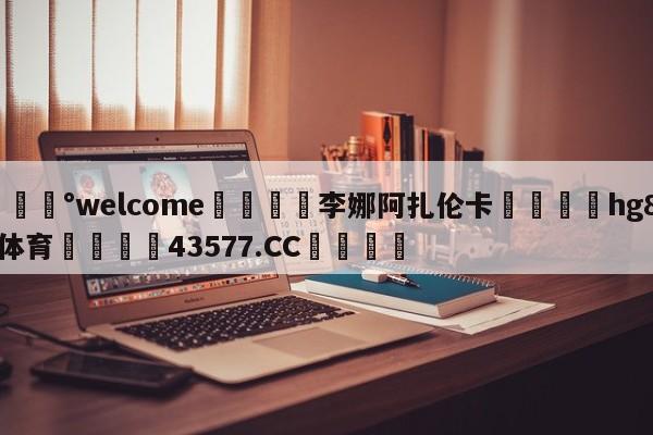 💰welcome🎲李娜阿扎伦卡🐁hg888体育😜43577.CC🎾