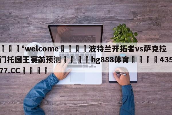 💰welcome🎲波特兰开拓者vs萨克拉门托国王赛前预测🐁hg888体育😜43577.CC🎾
